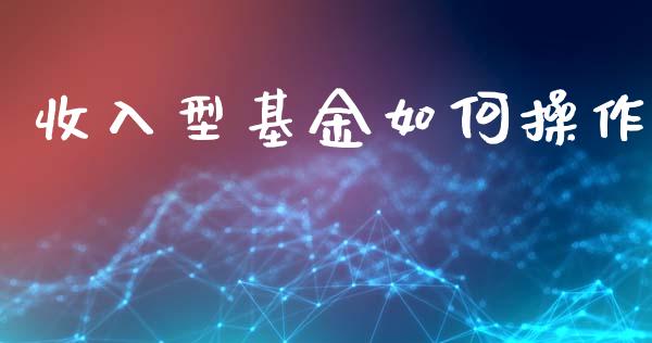 收入型基金如何操作_https://m.fansifence.com_公募基金_第1张