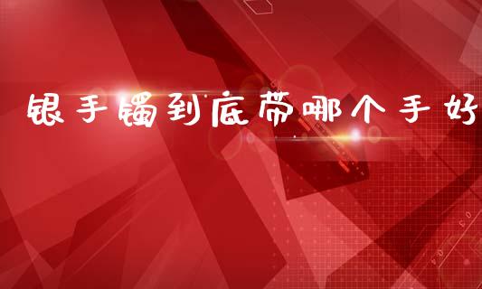 银手镯到底带哪个手好_https://m.fansifence.com_消费金融_第1张