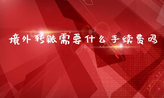 境外转账需要什么手续费吗_https://m.fansifence.com_个股行情_第1张