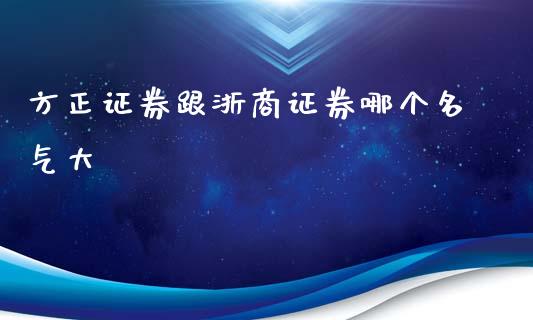 方正证券跟浙商证券哪个名气大_https://m.fansifence.com_消费金融_第1张