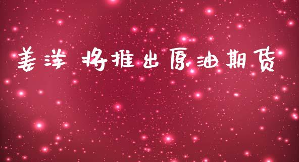 姜洋 将推出原油期货_https://m.fansifence.com_贵金属行情_第1张