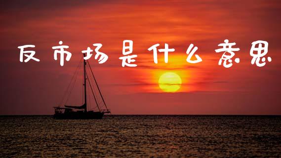 反市场是什么意思_https://m.fansifence.com_贵金属行情_第1张