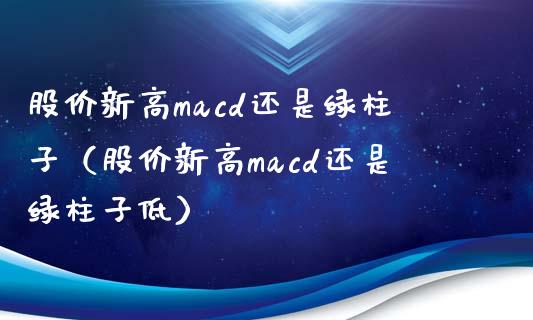 股价新高macd还是绿柱子（股价新高macd还是绿柱子低）_https://m.fansifence.com_公募基金_第1张