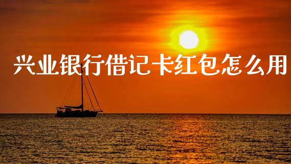 兴业银行借记卡红包怎么用_https://m.fansifence.com_公募基金_第1张