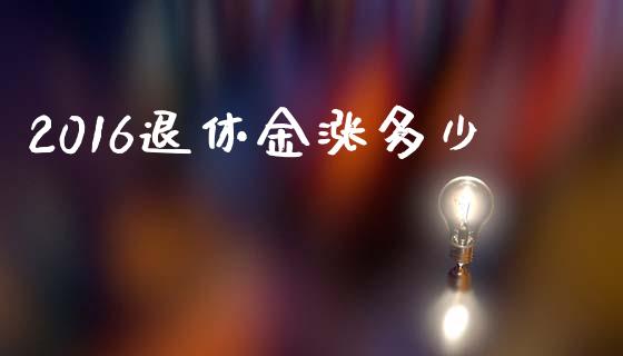 2016退休金涨多少_https://m.fansifence.com_个股行情_第1张