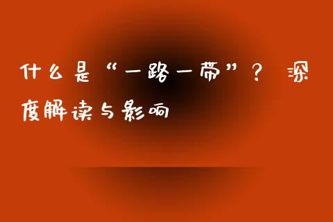 什么是“一路一带”？ 深度解读与影响_https://m.fansifence.com_个股行情_第1张
