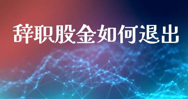 辞职股金如何退出_https://m.fansifence.com_个股行情_第1张