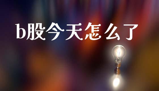 b股今天怎么了_https://m.fansifence.com_贵金属行情_第1张