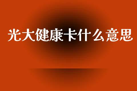 光大健康卡什么意思_https://m.fansifence.com_贵金属行情_第1张