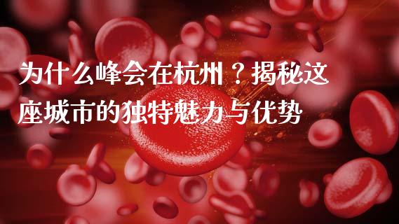 为什么峰会在杭州？揭秘这座城市的独特魅力与优势_https://m.fansifence.com_公募基金_第1张
