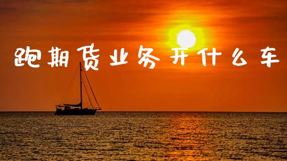 跑期货业务开什么车_https://m.fansifence.com_个股行情_第1张