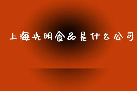 上海光明食品是什么公司_https://m.fansifence.com_个股行情_第1张