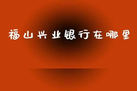 福山兴业银行在哪里_https://m.fansifence.com_贵金属行情_第1张