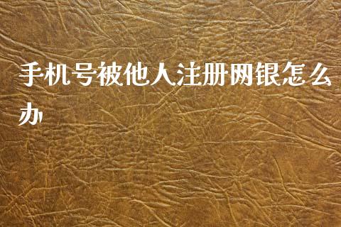 手机号被他人注册网银怎么办_https://m.fansifence.com_贵金属行情_第1张
