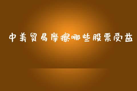 中美贸易摩擦哪些股票受益_https://m.fansifence.com_公募基金_第1张