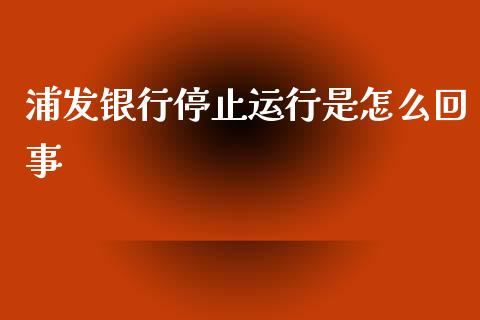 浦发银行停止运行是怎么回事_https://m.fansifence.com_贵金属行情_第1张