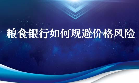 粮食银行如何规避价格风险_https://m.fansifence.com_消费金融_第1张