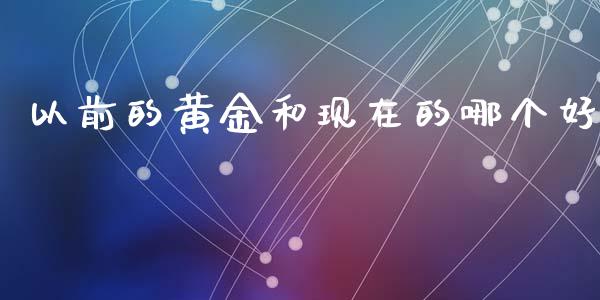 以前的黄金和现在的哪个好_https://m.fansifence.com_贵金属行情_第1张