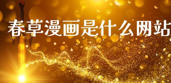 春草漫画是什么网站_https://m.fansifence.com_个股行情_第1张