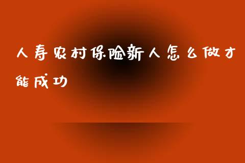 人寿农村保险新人怎么做才能成功_https://m.fansifence.com_消费金融_第1张