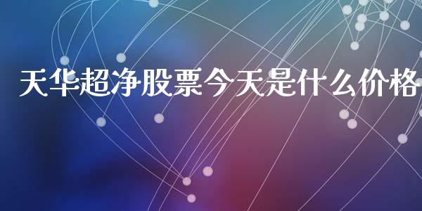 天华超净股票今天是什么价格_https://m.fansifence.com_个股行情_第1张