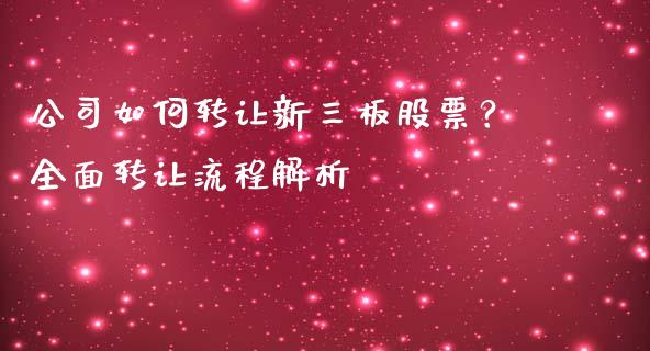 公司如何转让新三板股票？全面转让流程解析_https://m.fansifence.com_公募基金_第1张