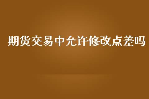 期货交易中允许修改点差吗_https://m.fansifence.com_公募基金_第1张