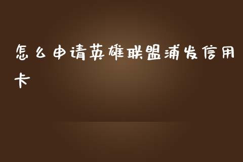 怎么申请英雄联盟浦发信用卡_https://m.fansifence.com_个股行情_第1张