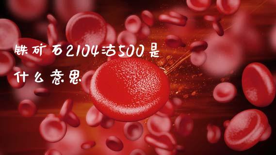 铁矿石2104沽500是什么意思_https://m.fansifence.com_公募基金_第1张