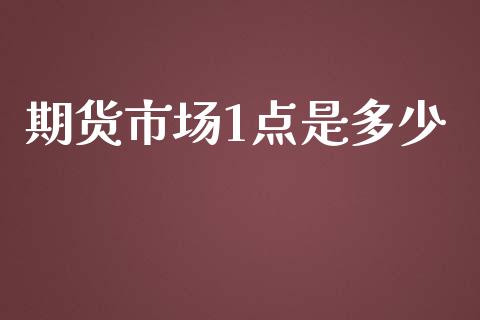 期货市场1点是多少_https://m.fansifence.com_个股行情_第1张