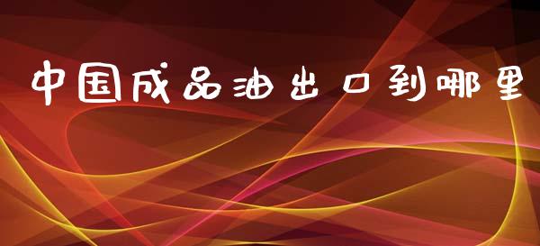 中国成品油出口到哪里_https://m.fansifence.com_消费金融_第1张