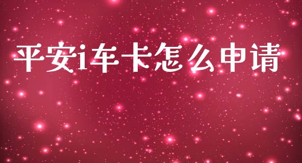 平安i车卡怎么申请_https://m.fansifence.com_消费金融_第1张