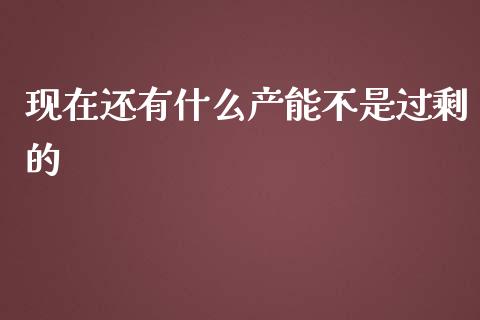 现在还有什么产能不是过剩的_https://m.fansifence.com_公募基金_第1张