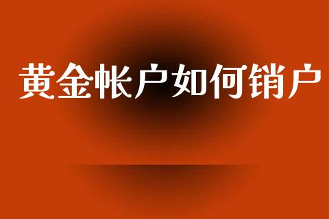 黄金帐户如何销户_https://m.fansifence.com_个股行情_第1张