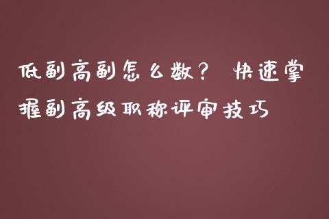 低副高副怎么数？ 快速掌握副高级职称评审技巧_https://m.fansifence.com_公募基金_第1张
