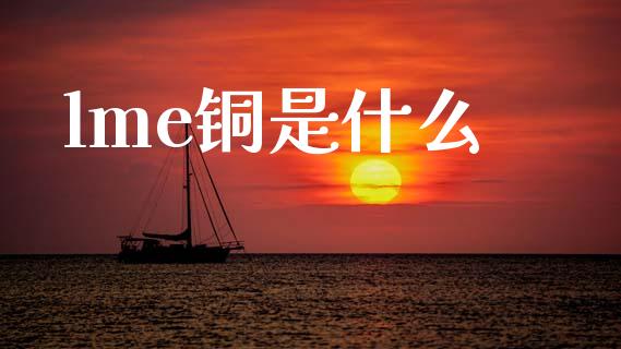 lme铜是什么_https://m.fansifence.com_公募基金_第1张