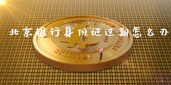 北京银行身份证过期怎么办_https://m.fansifence.com_个股行情_第1张