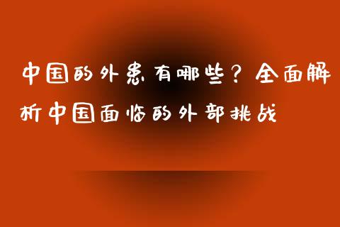 中国的外患有哪些？全面解析中国面临的外部挑战_https://m.fansifence.com_个股行情_第1张