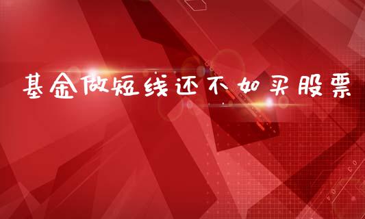 基金做短线还不如买股票_https://m.fansifence.com_公募基金_第1张