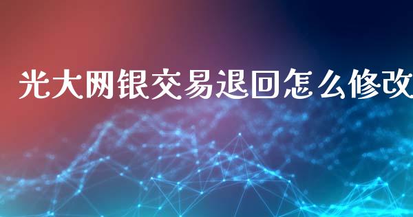 光大网银交易退回怎么修改_https://m.fansifence.com_消费金融_第1张