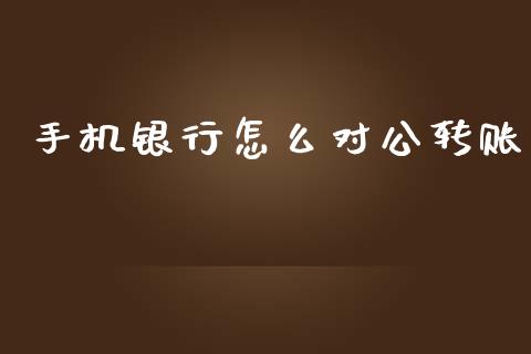 手机银行怎么对公转账_https://m.fansifence.com_个股行情_第1张