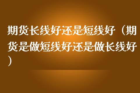 期货长线好还是短线好(期货是做短线好还是做长线好)_贵金属行情_第1张_个股行情_消费金融_贵金属行情_公募基金 期货长线好还是短线好(期货是做短线好还是做长线好)_https://m.fansifence.com_贵金属行情_第1张