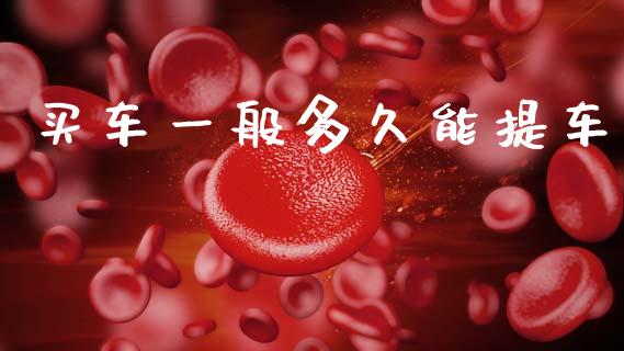 买车一般多久能提车_https://m.fansifence.com_贵金属行情_第1张