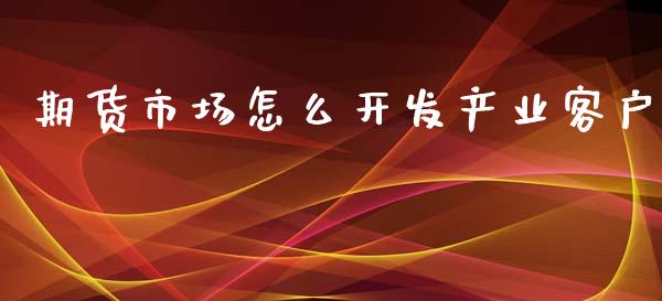 期货市场怎么开发产业客户_https://m.fansifence.com_公募基金_第1张
