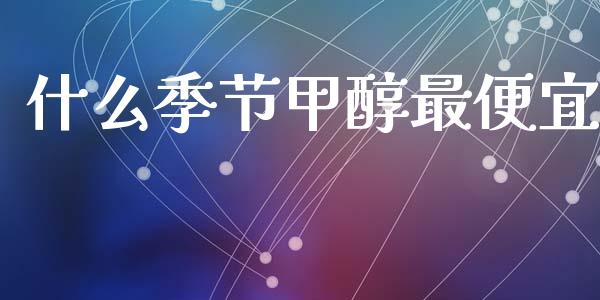 什么季节甲醇最便宜_https://m.fansifence.com_公募基金_第1张