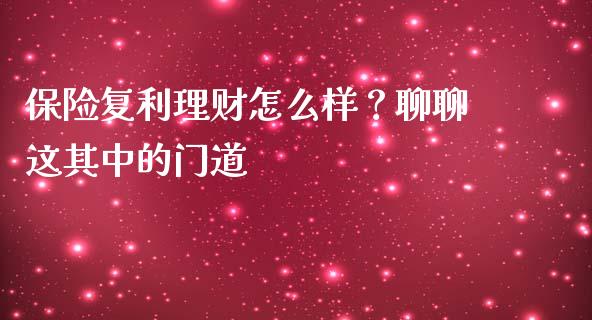 保险复利理财怎么样？聊聊这其中的门道_https://m.fansifence.com_个股行情_第1张