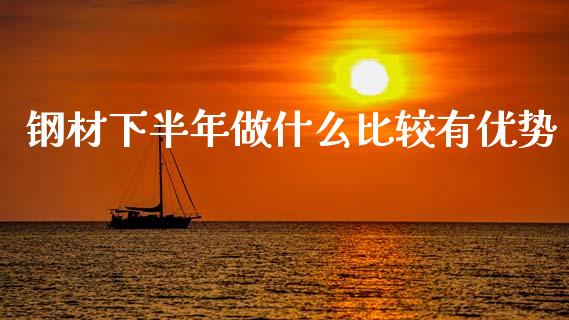 钢材下半年做什么比较有优势_https://m.fansifence.com_个股行情_第1张