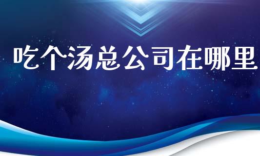 吃个汤总公司在哪里_https://m.fansifence.com_消费金融_第1张