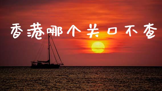 香港哪个关口不查_https://m.fansifence.com_消费金融_第1张