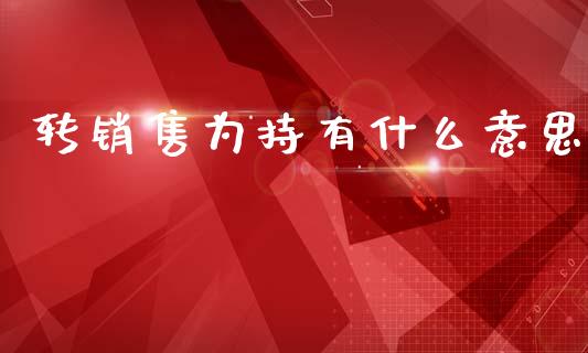 转销售为持有什么意思_https://m.fansifence.com_贵金属行情_第1张